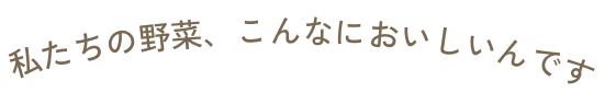 私たちの野菜、こんなにおいしいんです